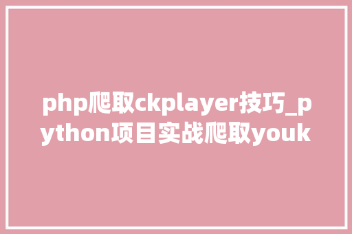 php爬取ckplayer技巧_python项目实战爬取youku视频播放链接