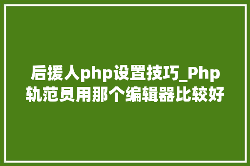后援人php设置技巧_Php轨范员用那个编辑器比较好