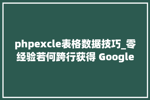 phpexcle表格数据技巧_零经验若何跨行获得 Google 等互联网巨擘的 offer一