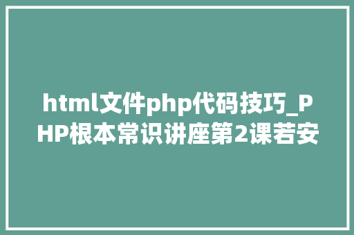 html文件php代码技巧_PHP根本常识讲座第2课若安在HTML页面中嵌入PHP代码