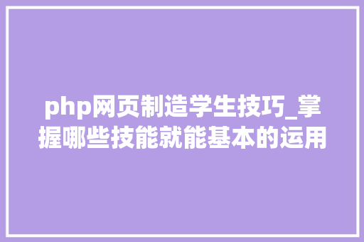 php网页制造学生技巧_掌握哪些技能就能基本的运用php来制作网页小编纯手打哦