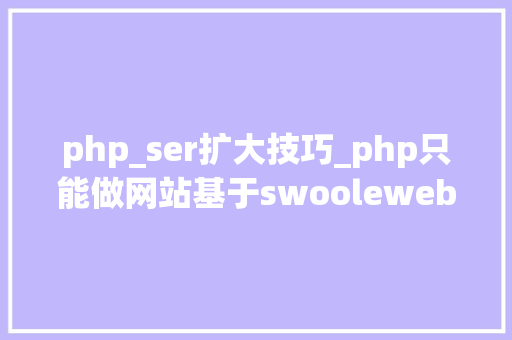 php_ser扩大技巧_php只能做网站基于swoolewebsocket开拓双向通信应用