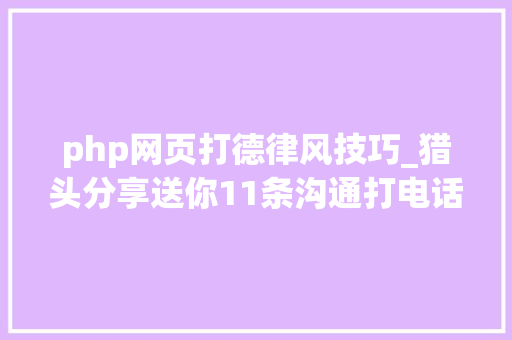 php网页打德律风技巧_猎头分享送你11条沟通打电话的要诀