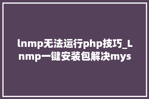 lnmp无法运行php技巧_Lnmp一键安装包解决mysql无法远程连接的问题
