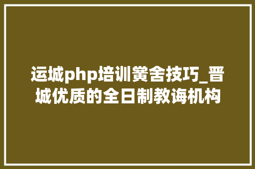 运城php培训黉舍技巧_晋城优质的全日制教诲机构