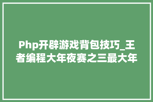 Php开辟游戏背包技巧_王者编程大年夜赛之三最大年夜价值01背包