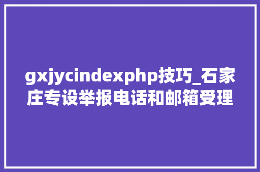 gxjycindexphp技巧_石家庄专设举报电话和邮箱受理钢铁产能违法违规行为举报