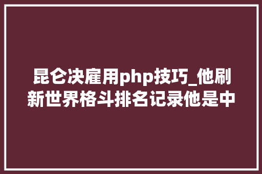 昆仑决雇用php技巧_他刷新世界格斗排名记录他是中国人的骄傲