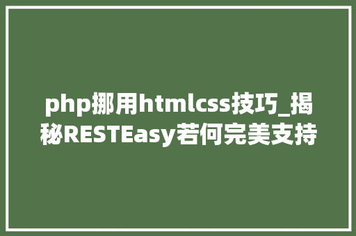 php挪用htmlcss技巧_揭秘RESTEasy若何完美支持JAVA 微做事中的多种数据格式
