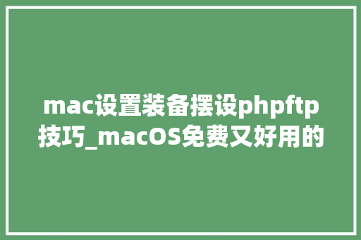 mac设置装备摆设phpftp技巧_macOS免费又好用的FTP对象