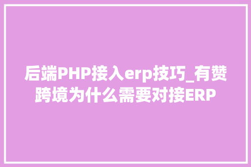 后端PHP接入erp技巧_有赞跨境为什么需要对接ERP