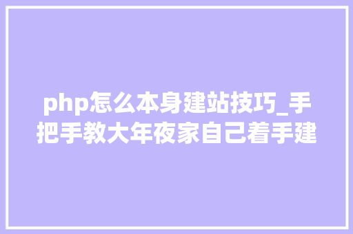 php怎么本身建站技巧_手把手教大年夜家自己着手建立一个自己的博客网站