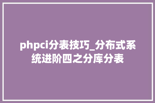 phpci分表技巧_分布式系统进阶四之分库分表