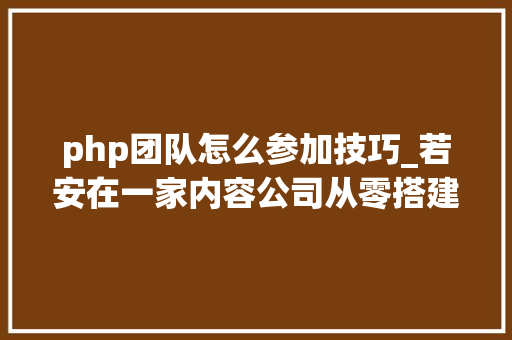 php团队怎么参加技巧_若安在一家内容公司从零搭建起一支技能团队