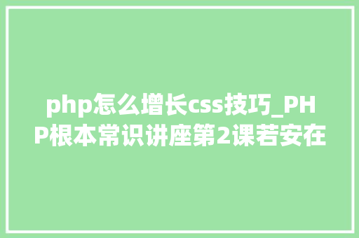 php怎么增长css技巧_PHP根本常识讲座第2课若安在HTML页面中嵌入PHP代码