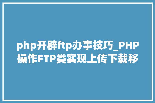 php开辟ftp办事技巧_PHP操作FTP类实现上传下载移动创建的方法