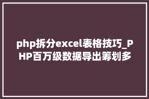 php拆分excel表格技巧_PHP百万级数据导出筹划多csv文件压缩实例讲解