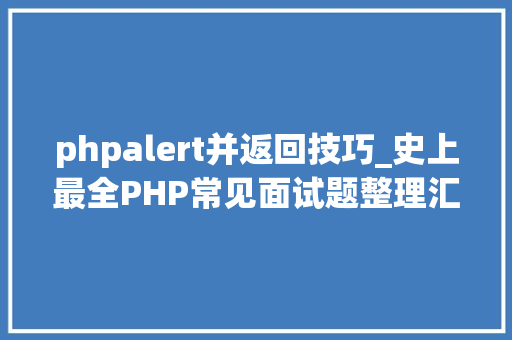 phpalert并返回技巧_史上最全PHP常见面试题整理汇总7大年夜模块共93题