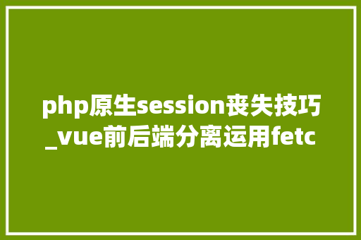 php原生session丧失技巧_vue前后端分离运用fetch 跨域请求时 session失落效问题解决