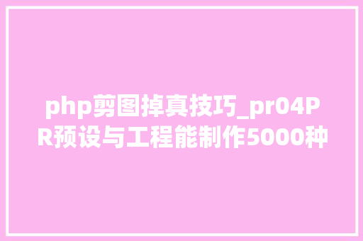 php剪图掉真技巧_pr04PR预设与工程能制作5000种视频转场特效故障失落真扭曲模糊冲击