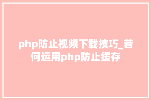 php防止视频下载技巧_若何运用php防止缓存