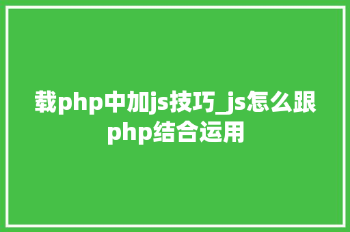 载php中加js技巧_js怎么跟php结合运用