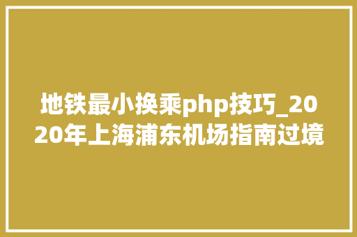 地铁最小换乘php技巧_2020年上海浦东机场指南过境签证和PVG机场班车收藏实用