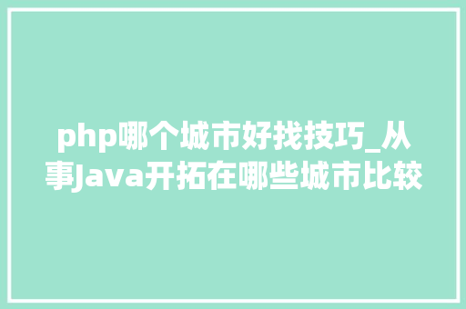 php哪个城市好找技巧_从事Java开拓在哪些城市比较好找工作呢
