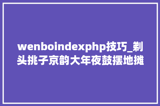 wenboindexphp技巧_剃头挑子京韵大年夜鼓摆地摊AI技能重现的老北京原声影像又火了