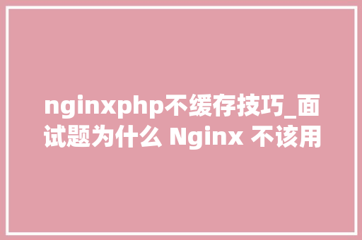 nginxphp不缓存技巧_面试题为什么 Nginx 不该用多线程常见的优化手段有哪些