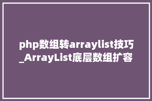php数组转arraylist技巧_ArrayList底层数组扩容事理  Java那些事儿