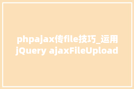 phpajax传file技巧_运用jQuery ajaxFileUploadservlet实现文件上传