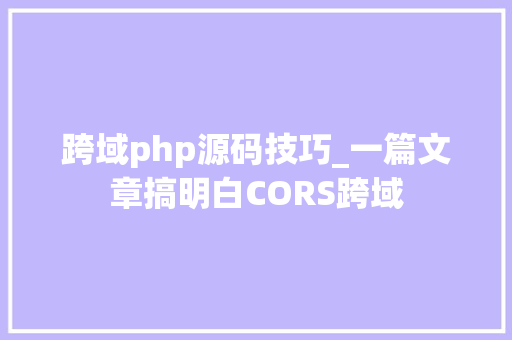 跨域php源码技巧_一篇文章搞明白CORS跨域