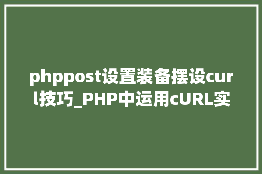 phppost设置装备摆设curl技巧_PHP中运用cURL实现Get和Post请求的方法最全
