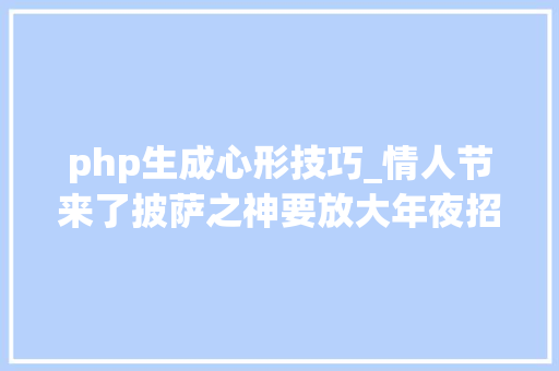 php生成心形技巧_情人节来了披萨之神要放大年夜招心形披萨绝对有惊喜
