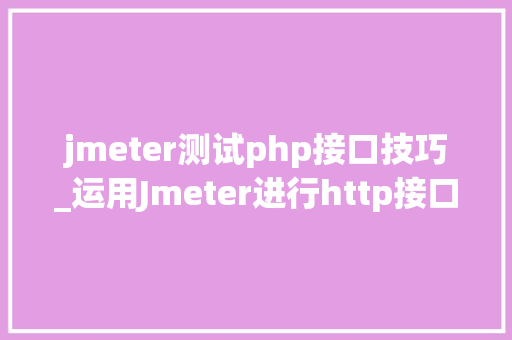 jmeter测试php接口技巧_运用Jmeter进行http接口机能测试