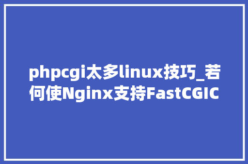 phpcgi太多linux技巧_若何使Nginx支持FastCGICC 支持调用多个FastCGI轨范