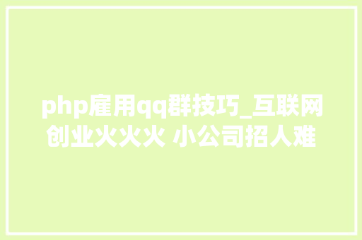 php雇用qq群技巧_互联网创业火火火 小公司招人难难难