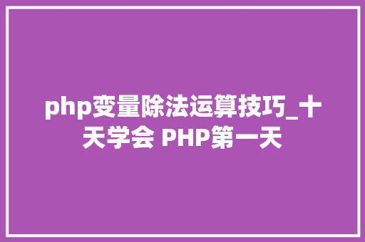 php变量除法运算技巧_十天学会 PHP第一天