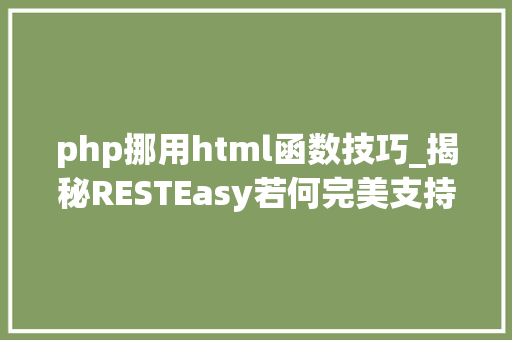 php挪用html函数技巧_揭秘RESTEasy若何完美支持JAVA 微做事中的多种数据格式