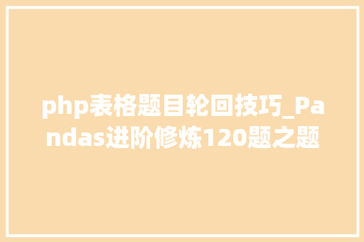 php表格题目轮回技巧_Pandas进阶修炼120题之题目3统计每种编程措辞出现的次数