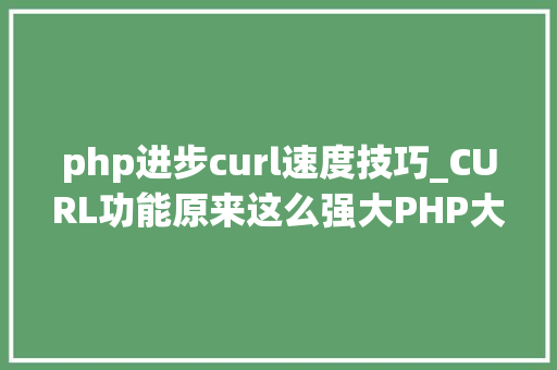 php进步curl速度技巧_CURL功能原来这么强大PHP大年夜神都在用