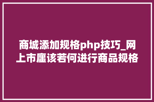 商城添加规格php技巧_网上市廛该若何进行商品规格属性设计