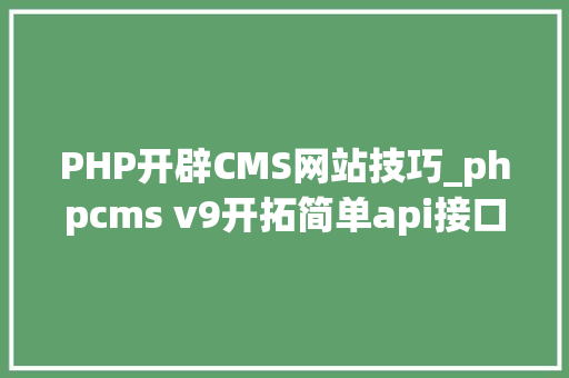 PHP开辟CMS网站技巧_phpcms v9开拓简单api接口适用于小白