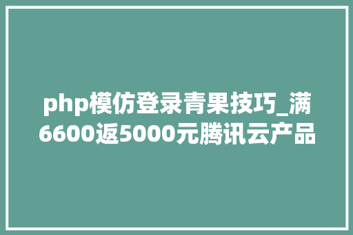 php模仿登录青果技巧_满6600返5000元腾讯云产品年中钜惠邀你来解锁