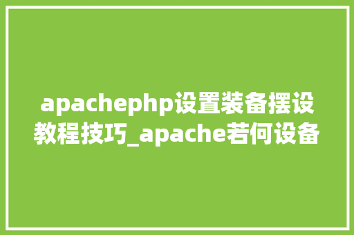 apachephp设置装备摆设教程技巧_apache若何设备php
