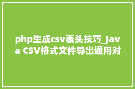 php生成csv表头技巧_Java CSV格式文件导出通用对象支持百万级以上数据导出