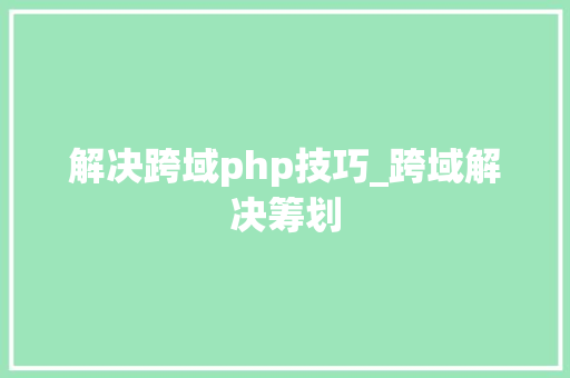 解决跨域php技巧_跨域解决筹划