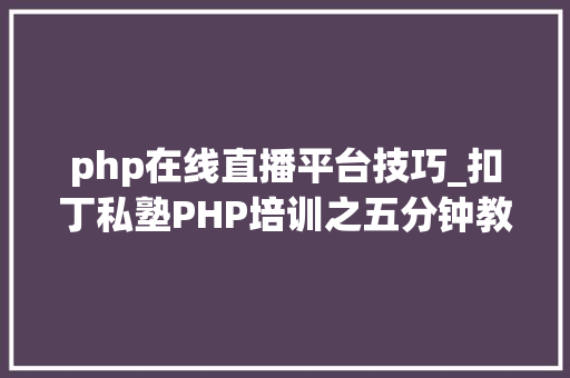 php在线直播平台技巧_扣丁私塾PHP培训之五分钟教你编写一个实时弹幕网站