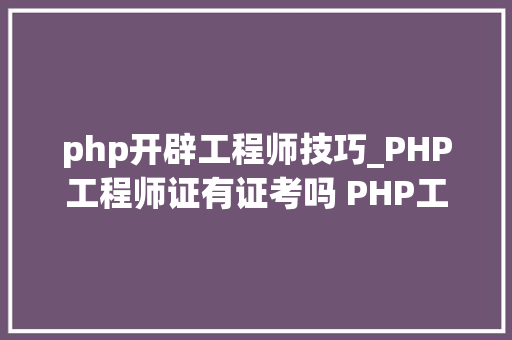php开辟工程师技巧_PHP工程师证有证考吗 PHP工程师证等级划分介绍